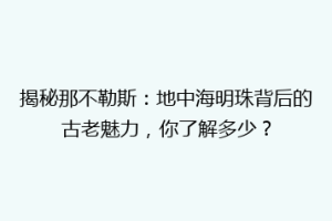 揭秘那不勒斯：地中海明珠背后的古老魅力，你了解多少？