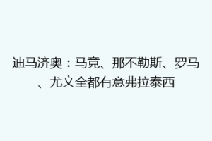 迪马济奥：马竞、那不勒斯、罗马、尤文全都有意弗拉泰西