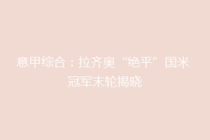 意甲综合：拉齐奥“绝平”国米 冠军末轮揭晓