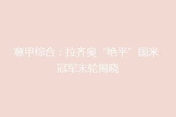 意甲综合:拉齐奥“绝平”国米 冠军末轮揭晓