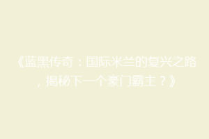 《蓝黑传奇：国际米兰的复兴之路，揭秘下一个豪门霸主？》