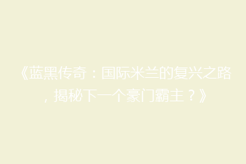 《蓝黑传奇:国际米兰的复兴之路,揭秘下一个豪门霸主?》