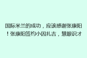 国际米兰的成功，应该感谢张康阳！张康阳签约小因扎吉，慧眼识才
