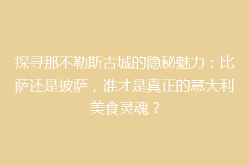 探寻那不勒斯古城的隐秘魅力：比萨还是披萨，谁才是真正的意大利美食灵魂？