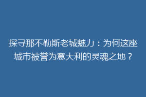 探寻那不勒斯老城魅力：为何这座城市被誉为意大利的灵魂之地？