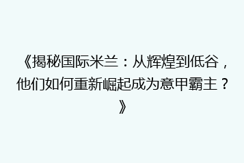 《揭秘国际米兰:从辉煌到低谷,他们如何重新崛起成为意甲霸主?》