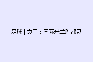 足球 | 意甲:国际米兰胜都灵