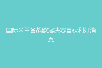 国际米兰备战欧冠决赛喜获利好消息