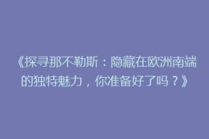 《探寻那不勒斯：隐藏在欧洲南端的独特魅力，你准备好了吗？》