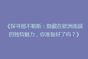 《探寻那不勒斯:隐藏在欧洲南端的独特魅力,你准备好了吗?》