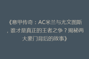 《意甲传奇：AC米兰与尤文图斯，谁才是真正的王者之争？揭秘两大豪门背后的故事》
