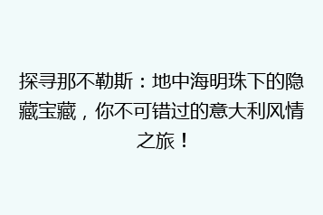探寻那不勒斯:地中海明珠下的隐藏宝藏,你不可错过的意大利风情之旅!