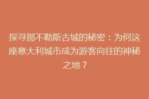 探寻那不勒斯古城的秘密：为何这座意大利城市成为游客向往的神秘之地？