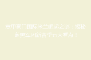 意甲豪门国际米兰崛起之谜：揭秘蓝黑军团新赛季五大看点！