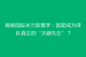 揭秘国际米兰新赛季：谁能成为球队真正的“关键先生”？