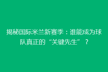 揭秘国际米兰新赛季:谁能成为球队真正的“关键先生”?