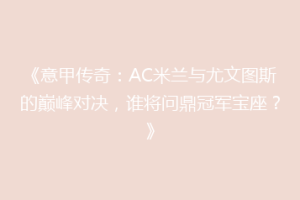 《意甲传奇：AC米兰与尤文图斯的巅峰对决，谁将问鼎冠军宝座？》