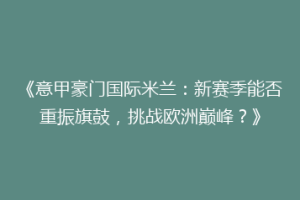 《意甲豪门国际米兰：新赛季能否重振旗鼓，挑战欧洲巅峰？》