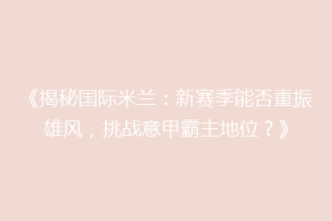 《揭秘国际米兰：新赛季能否重振雄风，挑战意甲霸主地位？》
