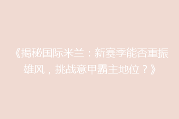 《揭秘国际米兰:新赛季能否重振雄风,挑战意甲霸主地位?》