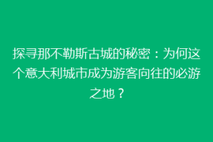 探寻那不勒斯古城的秘密：为何这个意大利城市成为游客向往的必游之地？