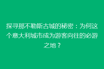 探寻那不勒斯古城的秘密:为何这个意大利城市成为游客向往的必游之地?
