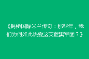 《揭秘国际米兰传奇：那些年，我们为何如此热爱这支蓝黑军团？》
