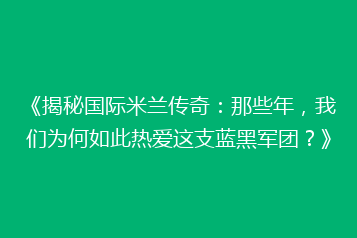 《揭秘国际米兰传奇:那些年,我们为何如此热爱这支蓝黑军团?》
