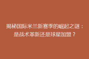 揭秘国际米兰新赛季的崛起之谜：是战术革新还是球星加盟？
