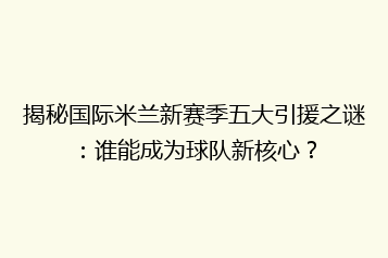 揭秘国际米兰新赛季五大引援之谜:谁能成为球队新核心?