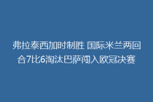 弗拉泰西加时制胜 国际米兰两回合7比6淘汰巴萨闯入欧冠决赛