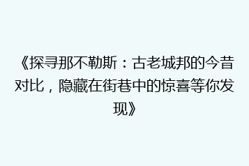 《探寻那不勒斯:古老城邦的今昔对比,隐藏在街巷中的惊喜等你发现》