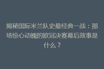揭秘国际米兰队史最经典一战：那场惊心动魄的欧冠决赛幕后故事是什么？