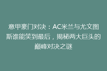 意甲豪门对决:AC米兰与尤文图斯谁能笑到最后,揭秘两大巨头的巅峰对决之谜