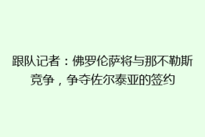 跟队记者：佛罗伦萨将与那不勒斯竞争，争夺佐尔泰亚的签约