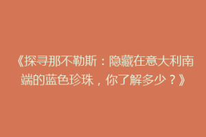 《探寻那不勒斯：隐藏在意大利南端的蓝色珍珠，你了解多少？》