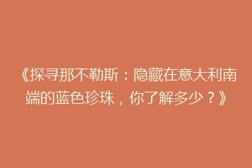 《探寻那不勒斯:隐藏在意大利南端的蓝色珍珠,你了解多少?》