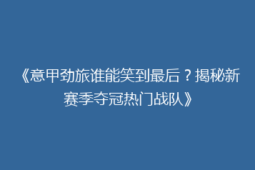 《意甲劲旅谁能笑到最后?揭秘新赛季夺冠热门战队》
