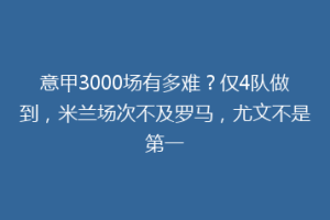 意甲3000场有多难？仅4队做到，米兰场次不及罗马，尤文不是第一