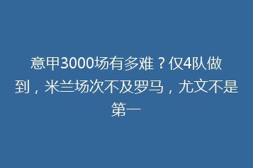 意甲3000场有多难?仅4队做到,米兰场次不及罗马,尤文不是第一