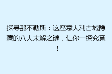 探寻那不勒斯:这座意大利古城隐藏的八大未解之谜,让你一探究竟!