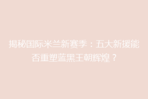 揭秘国际米兰新赛季：五大新援能否重塑蓝黑王朝辉煌？