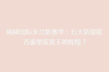 揭秘国际米兰新赛季:五大新援能否重塑蓝黑王朝辉煌?