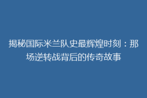 揭秘国际米兰队史最辉煌时刻：那场逆转战背后的传奇故事
