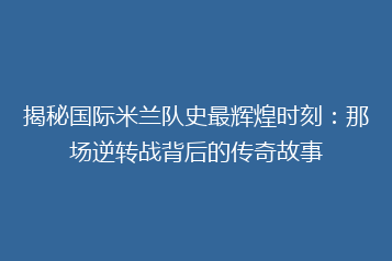 揭秘国际米兰队史最辉煌时刻:那场逆转战背后的传奇故事