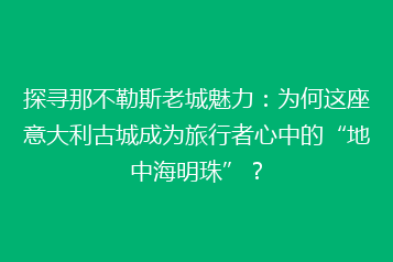 探寻那不勒斯老城魅力:为何这座意大利古城成为旅行者心中的“地中海明珠”?