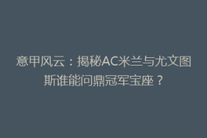 意甲风云：揭秘AC米兰与尤文图斯谁能问鼎冠军宝座？