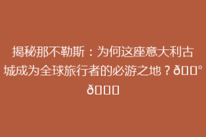 揭秘那不勒斯：为何这座意大利古城成为全球旅行者的必游之地？🏰🌊