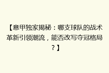 【意甲独家揭秘:哪支球队的战术革新引领潮流,能否改写夺冠格局?】