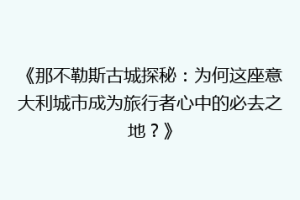 《那不勒斯古城探秘：为何这座意大利城市成为旅行者心中的必去之地？》